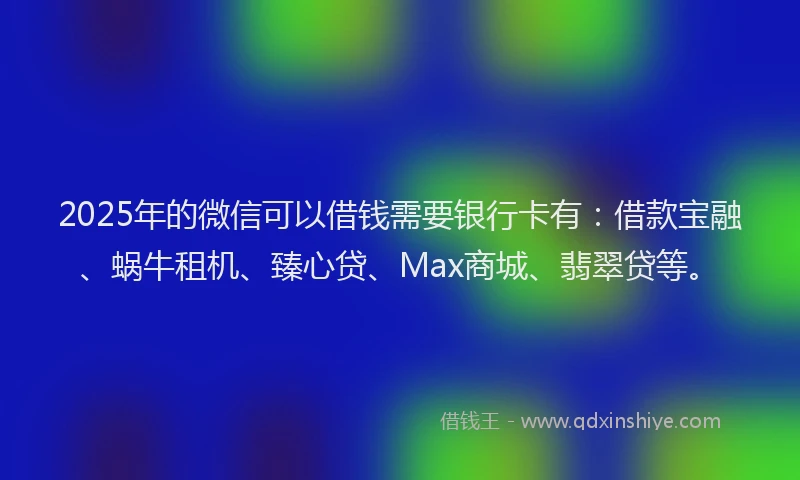 2025年的微信可以借钱需要银行卡有：借款宝融、蜗牛租机、臻心贷、Max商城、翡翠贷等。
