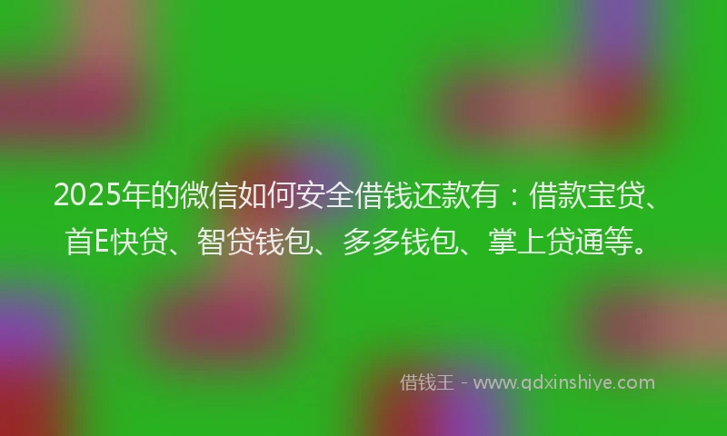 2025年的微信如何安全借钱还款有：借款宝贷、首E快贷、智贷钱包、多多钱包、掌上贷通等。