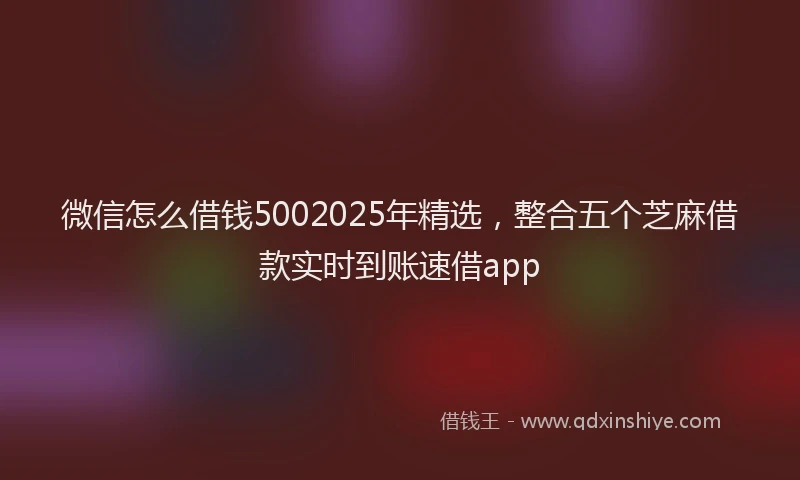 微信怎么借钱5002025年精选，整合五个芝麻借款实时到账速借app