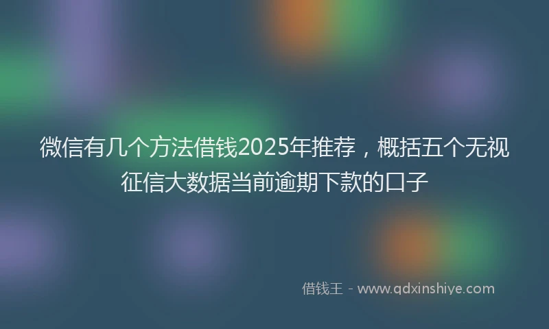 微信有几个方法借钱2025年推荐，概括五个无视征信大数据当前逾期下款的口子