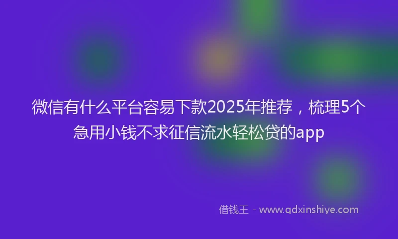 微信有什么平台容易下款2025年推荐，梳理5个急用小钱不求征信流水轻松贷的app
