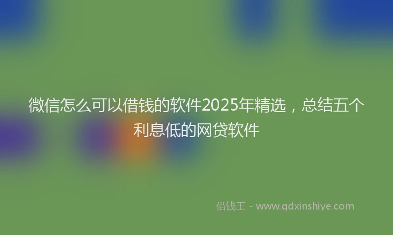 微信怎么可以借钱的软件2025年精选，总结五个利息低的网贷软件