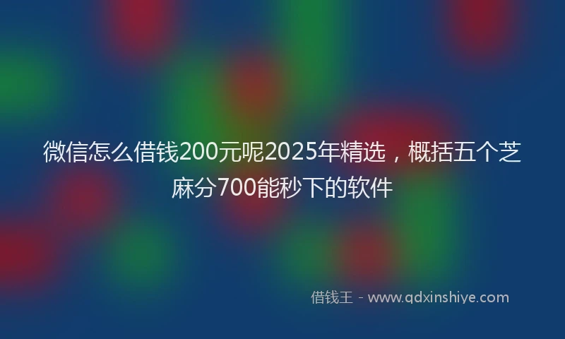 微信怎么借钱200元呢2025年精选，概括五个芝麻分700能秒下的软件
