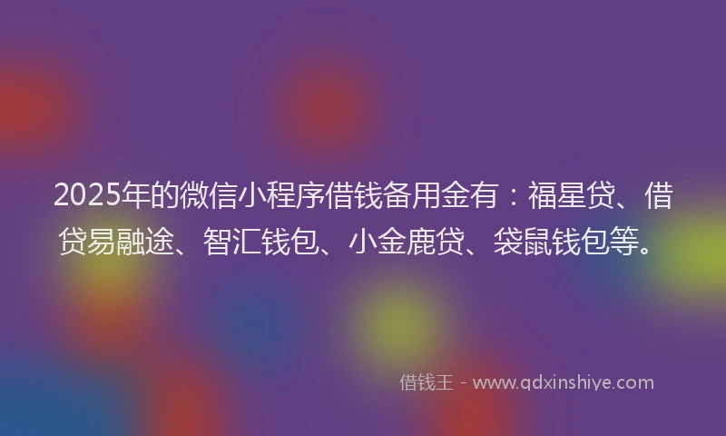 2025年的微信小程序借钱备用金有：福星贷、借贷易融途、智汇钱包、小金鹿贷、袋鼠钱包等。