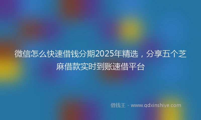 微信怎么快速借钱分期2025年精选，分享五个芝麻借款实时到账速借平台