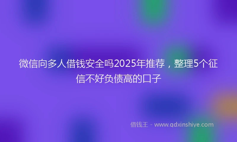 微信向多人借钱安全吗2025年推荐，整理5个征信不好负债高的口子