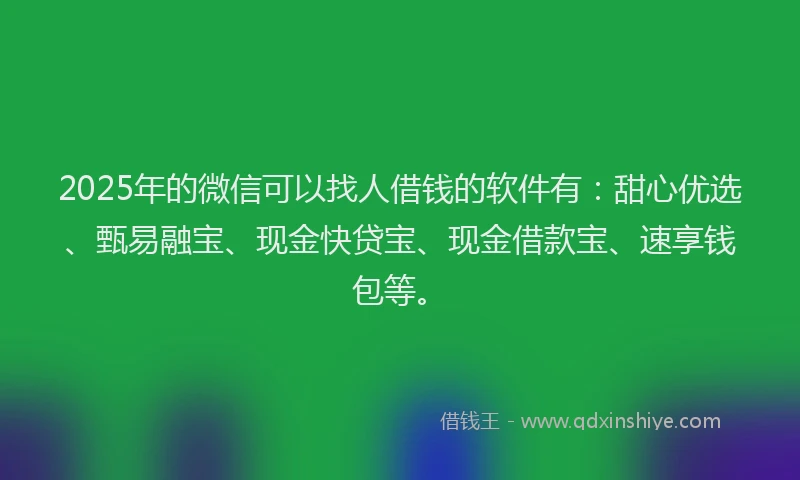2025年的微信可以找人借钱的软件有：甜心优选、甄易融宝、现金快贷宝、现金借款宝、速享钱包等。