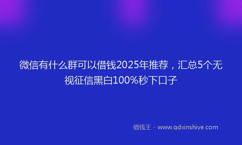 微信有什么群可以借钱2025年推荐，汇总5个无视征信黑白100%秒下口子