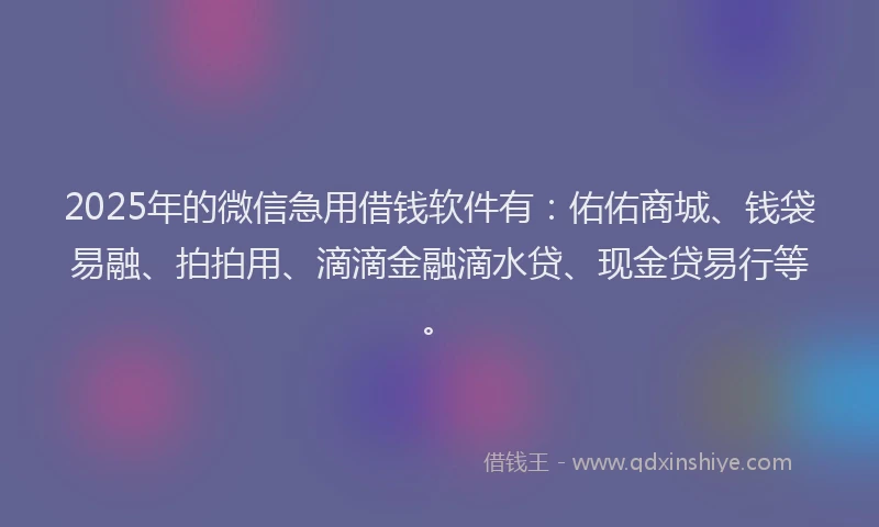 2025年的微信急用借钱软件有：佑佑商城、钱袋易融、拍拍用、滴滴金融滴水贷、现金贷易行等。