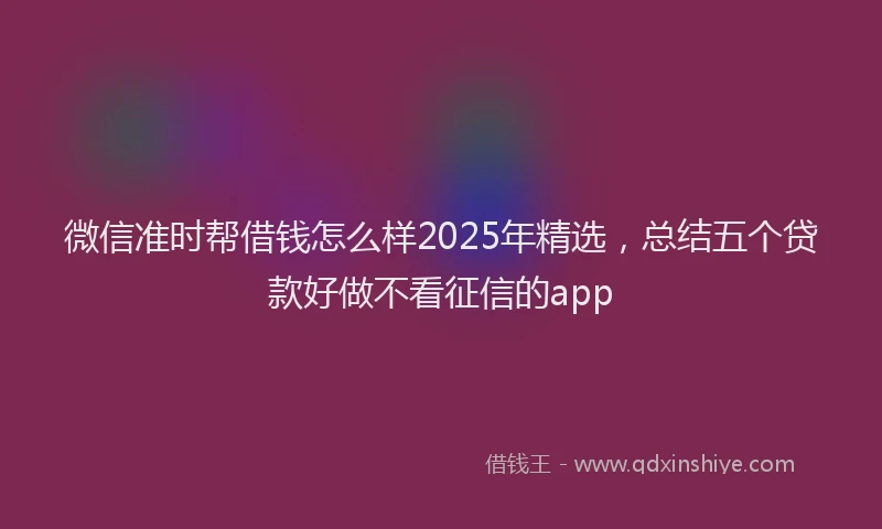 微信准时帮借钱怎么样2025年精选，总结五个贷款好做不看征信的app