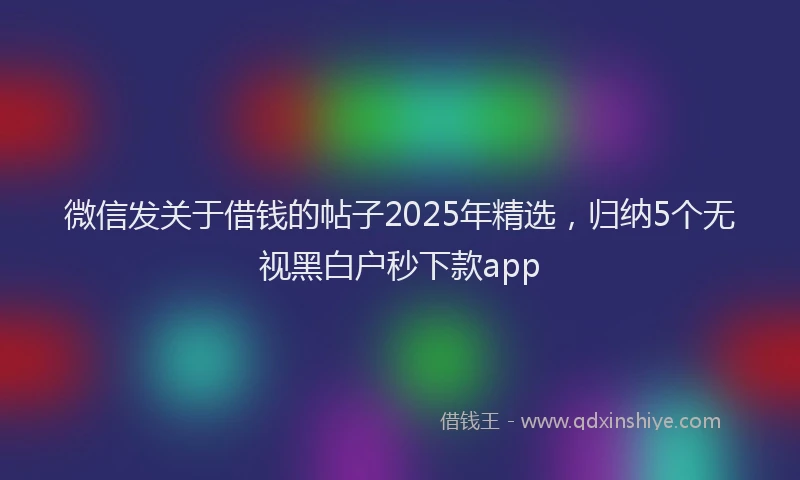 微信发关于借钱的帖子2025年精选，归纳5个无视黑白户秒下款app