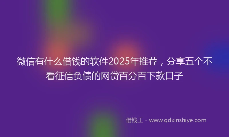 微信有什么借钱的软件2025年推荐，分享五个不看征信负债的网贷百分百下款口子