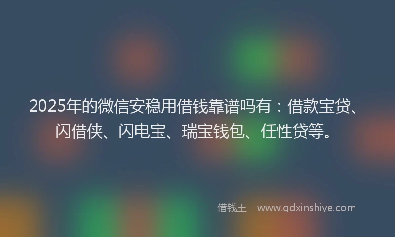 2025年的微信安稳用借钱靠谱吗有：借款宝贷、闪借侠、闪电宝、瑞宝钱包、任性贷等。