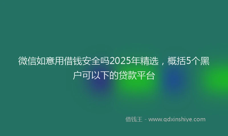 微信如意用借钱安全吗2025年精选，概括5个黑户可以下的贷款平台