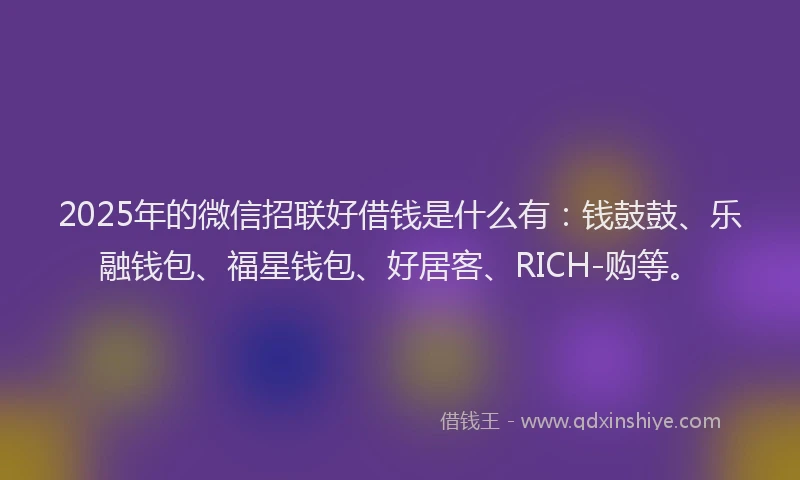 2025年的微信招联好借钱是什么有：钱鼓鼓、乐融钱包、福星钱包、好居客、RICH-购等。
