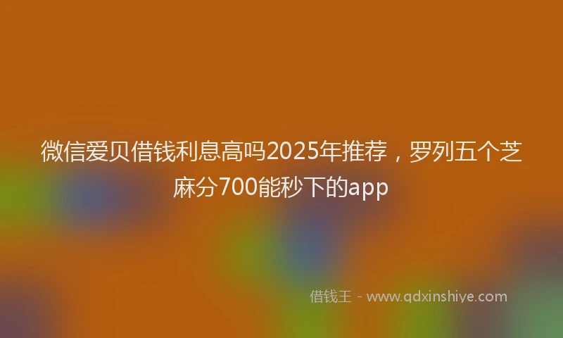 微信爱贝借钱利息高吗2025年推荐，罗列五个芝麻分700能秒下的app
