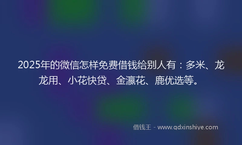 2025年的微信怎样免费借钱给别人有：多米、龙龙用、小花快贷、金瀛花、鹿优选等。