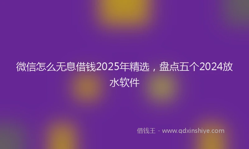 微信怎么无息借钱2025年精选，盘点五个2024放水软件