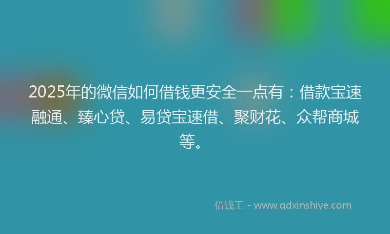 2025年的微信如何借钱更安全一点有：借款宝速融通、臻心贷、易贷宝速借、聚财花、众帮商城等。