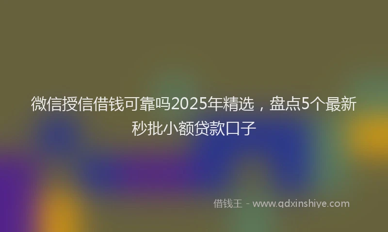 微信授信借钱可靠吗2025年精选，盘点5个最新秒批小额贷款口子