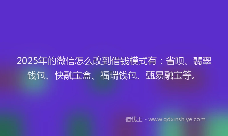 2025年的微信怎么改到借钱模式有：省呗、翡翠钱包、快融宝盒、福瑞钱包、甄易融宝等。