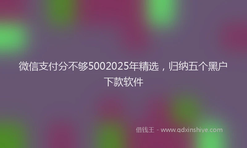 微信支付分不够5002025年精选，归纳五个黑户下款软件