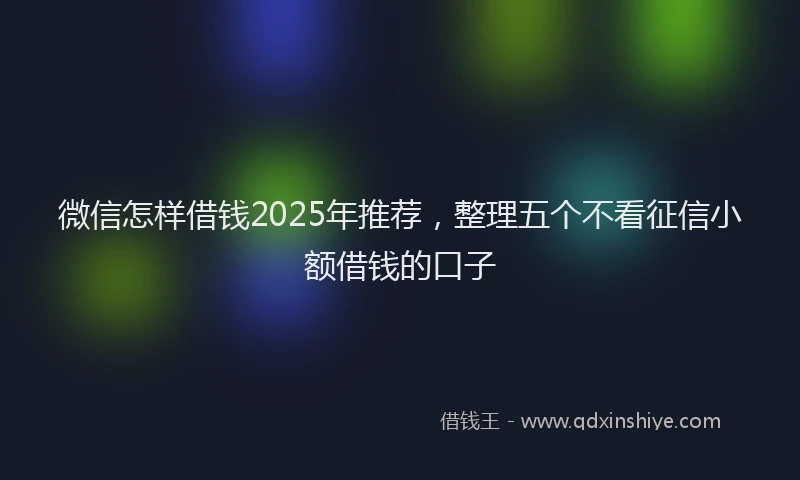 微信怎样借钱2025年推荐，整理五个不看征信小额借钱的口子