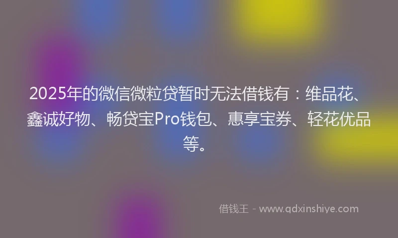 2025年的微信微粒贷暂时无法借钱有：维品花、鑫诚好物、畅贷宝Pro钱包、惠享宝券、轻花优品等。
