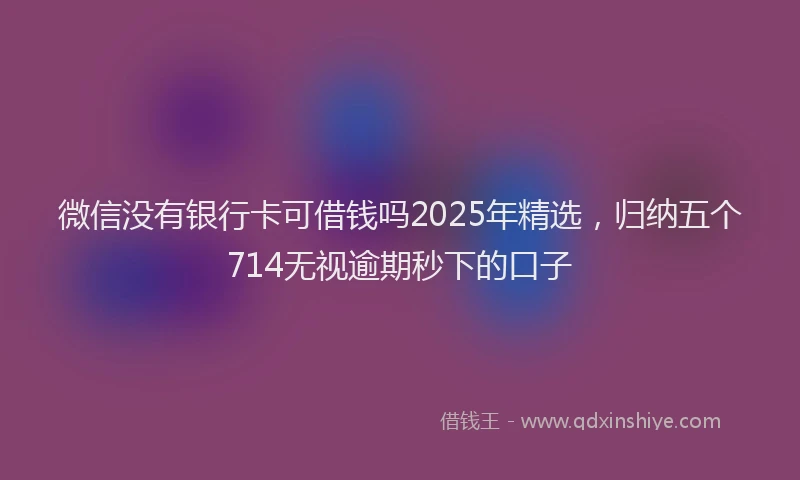 微信没有银行卡可借钱吗2025年精选，归纳五个714无视逾期秒下的口子