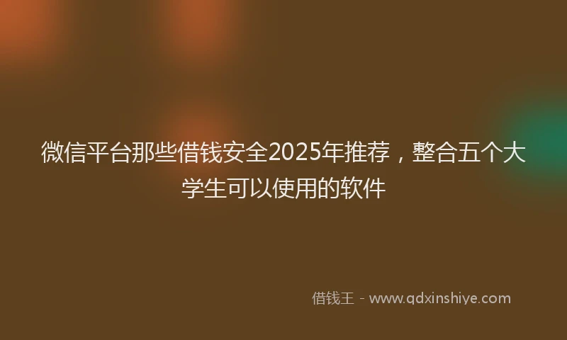 微信平台那些借钱安全2025年推荐，整合五个大学生可以使用的软件