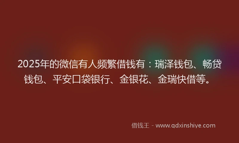 2025年的微信有人频繁借钱有：瑞泽钱包、畅贷钱包、平安口袋银行、金银花、金瑞快借等。