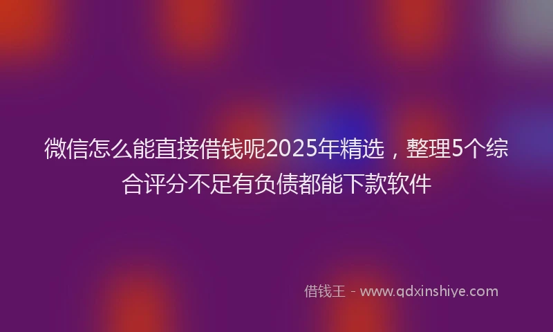 微信怎么能直接借钱呢2025年精选，整理5个综合评分不足有负债都能下款软件