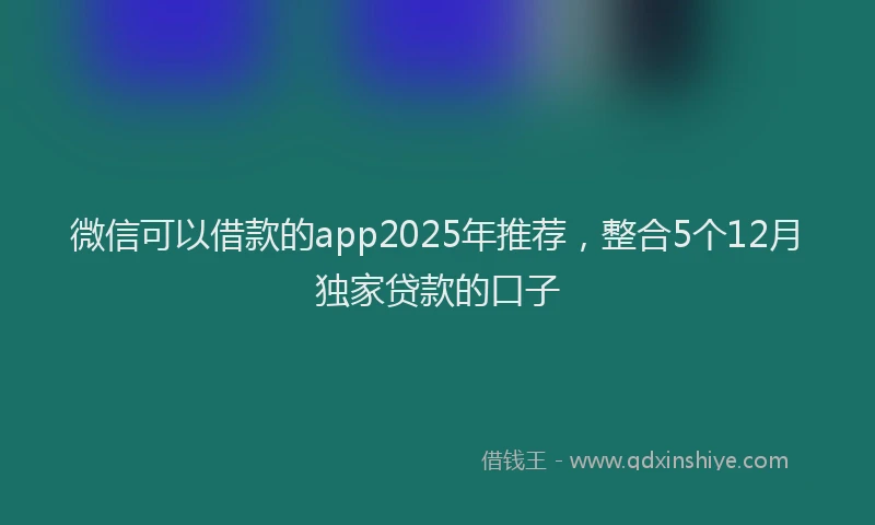 微信可以借款的app2025年推荐，整合5个12月独家贷款的口子