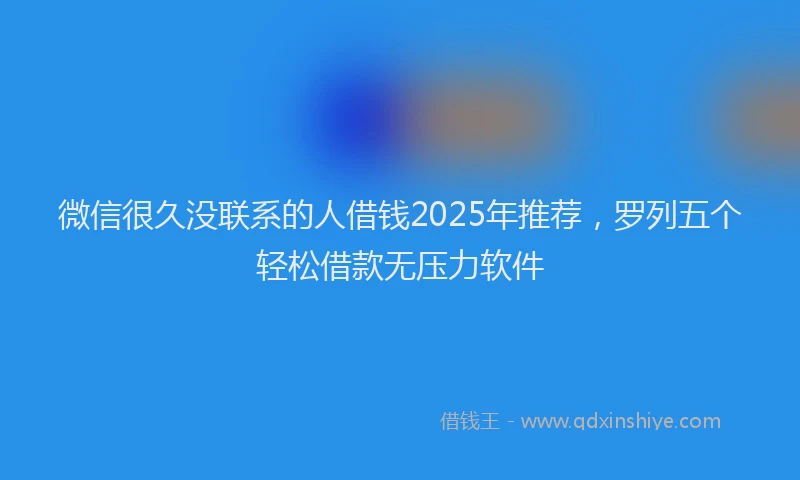 微信很久没联系的人借钱2025年推荐，罗列五个轻松借款无压力软件