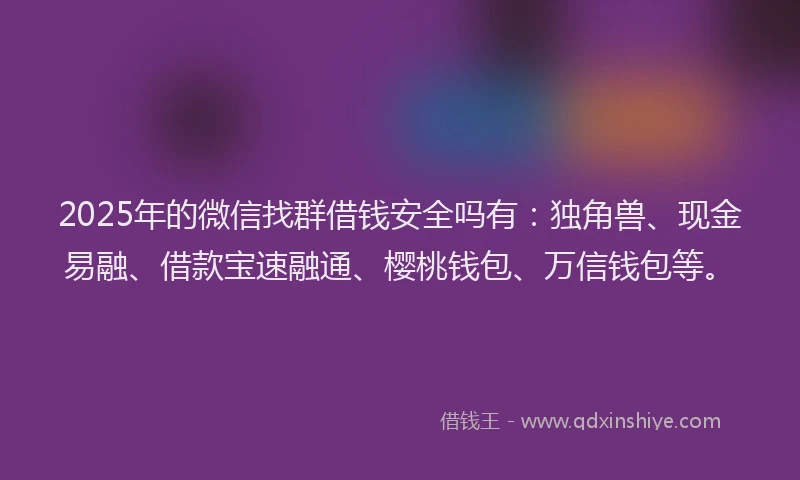 2025年的微信找群借钱安全吗有：独角兽、现金易融、借款宝速融通、樱桃钱包、万信钱包等。