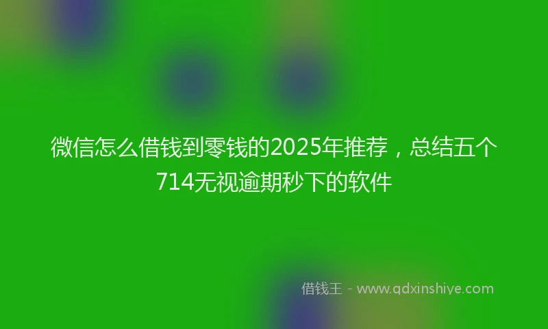 微信怎么借钱到零钱的2025年推荐，总结五个714无视逾期秒下的软件