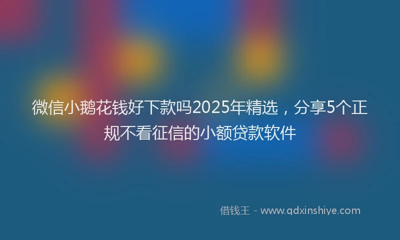 微信小鹅花钱好下款吗2025年精选，分享5个正规不看征信的小额贷款软件