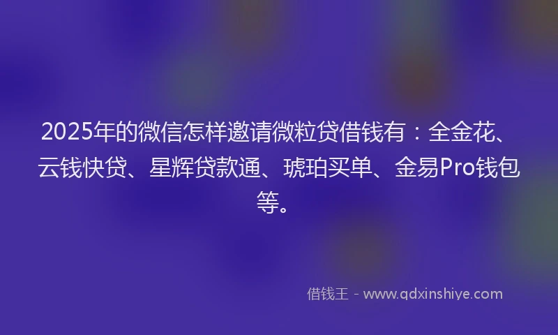 2025年的微信怎样邀请微粒贷借钱有：全金花、云钱快贷、星辉贷款通、琥珀买单、金易Pro钱包等。