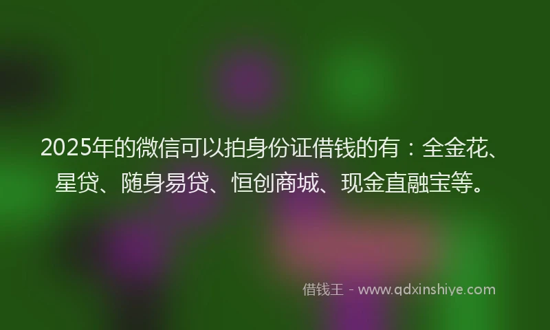 2025年的微信可以拍身份证借钱的有：全金花、星贷、随身易贷、恒创商城、现金直融宝等。