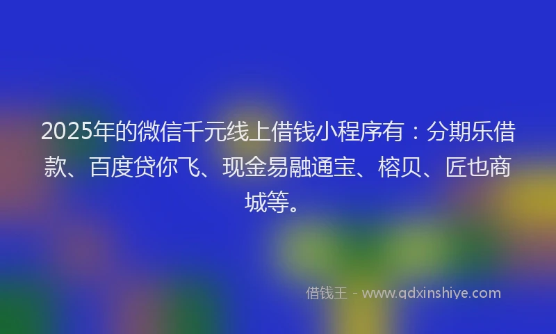 2025年的微信千元线上借钱小程序有：分期乐借款、百度贷你飞、现金易融通宝、榕贝、匠也商城等。