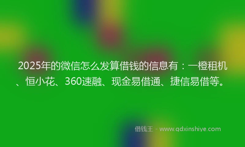 2025年的微信怎么发算借钱的信息有：一橙租机、恒小花、360速融、现金易借通、捷信易借等。