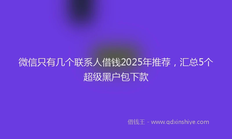 微信只有几个联系人借钱2025年推荐，汇总5个超级黑户包下款