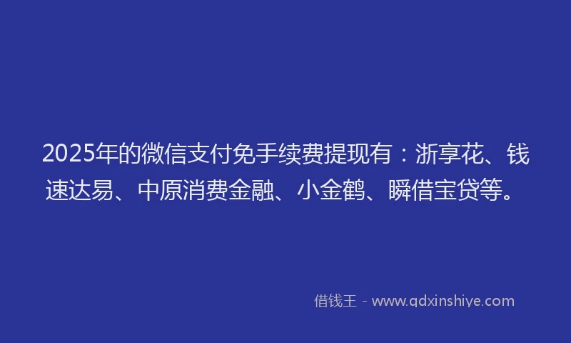 2025年的微信支付免手续费提现有：浙享花、钱速达易、中原消费金融、小金鹤、瞬借宝贷等。