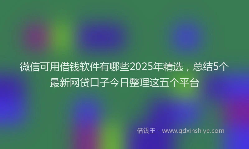 微信可用借钱软件有哪些2025年精选，总结5个最新网贷口子今日整理这五个平台