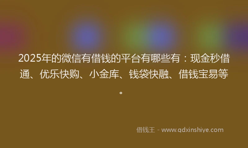 2025年的微信有借钱的平台有哪些有：现金秒借通、优乐快购、小金库、钱袋快融、借钱宝易等。
