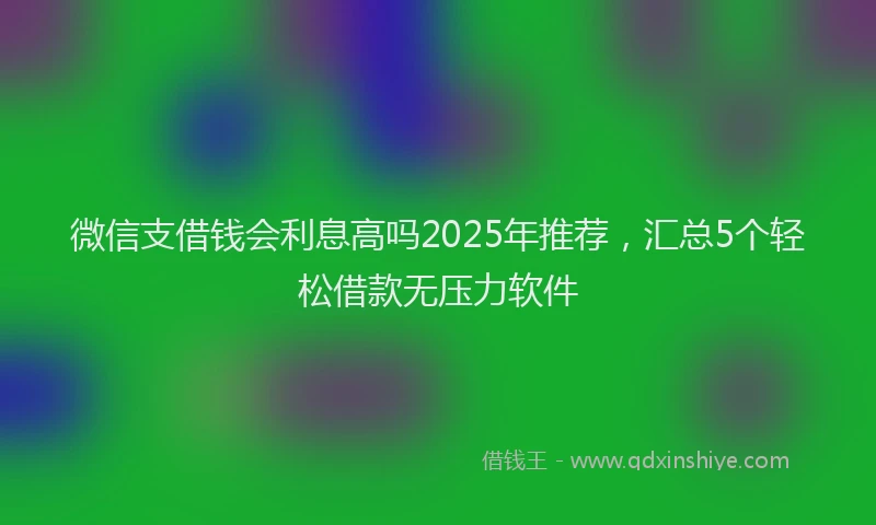 微信支借钱会利息高吗2025年推荐，汇总5个轻松借款无压力软件