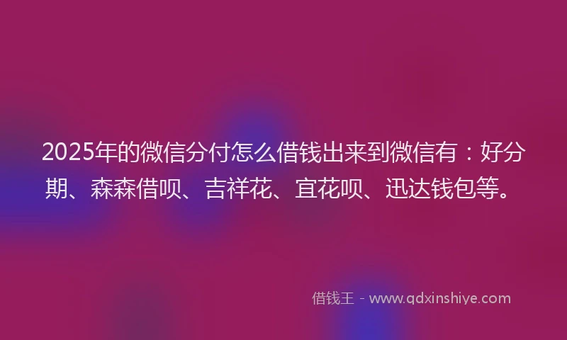 2025年的微信分付怎么借钱出来到微信有：好分期、森森借呗、吉祥花、宜花呗、迅达钱包等。