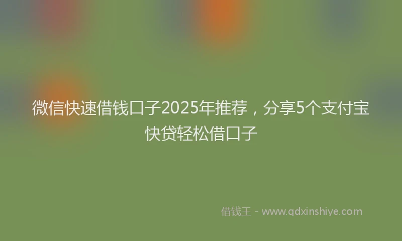 微信快速借钱口子2025年推荐，分享5个支付宝快贷轻松借口子