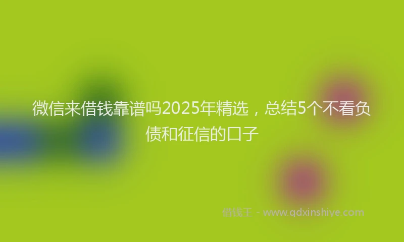 微信来借钱靠谱吗2025年精选，总结5个不看负债和征信的口子