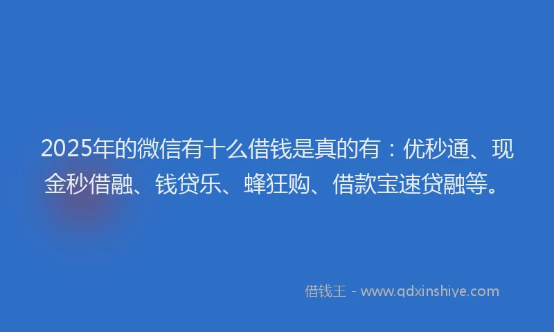 2025年的微信有十么借钱是真的有：优秒通、现金秒借融、钱贷乐、蜂狂购、借款宝速贷融等。